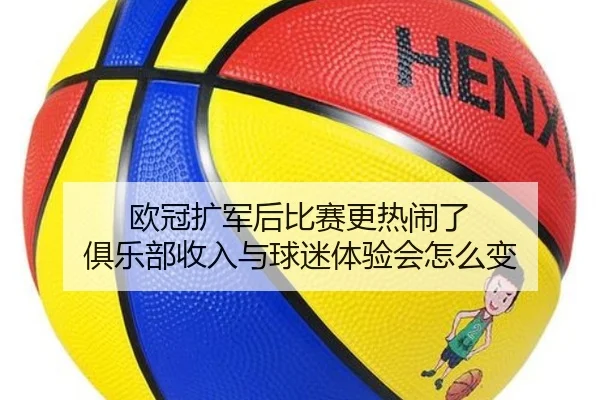 欧冠扩军后比赛更热闹了 俱乐部收入与球迷体验会怎么变（mktiyu）